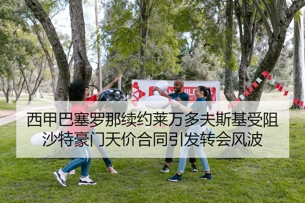 西甲巴塞罗那续约莱万多夫斯基受阻 沙特豪门天价合同引发转会风波