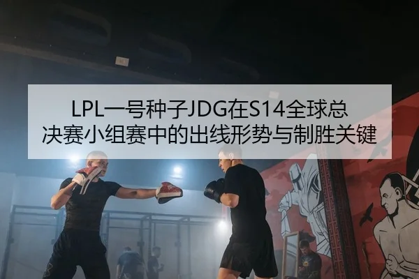 LPL一号种子JDG在S14全球总决赛小组赛中的出线形势与制胜关键